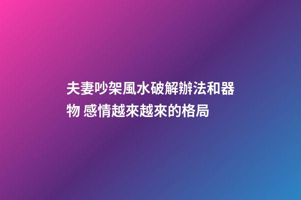 夫妻吵架風水破解辦法和器物 感情越來越來的格局